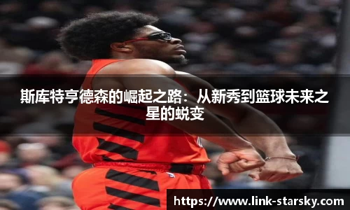 斯库特亨德森的崛起之路：从新秀到篮球未来之星的蜕变