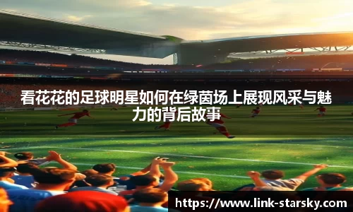 看花花的足球明星如何在绿茵场上展现风采与魅力的背后故事